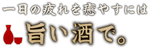 一日の疲れを癒やすには旨い酒で