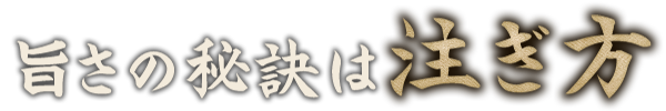 旨さの秘訣は注ぎ方